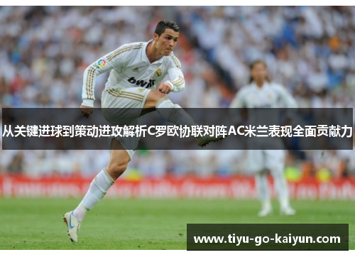 从关键进球到策动进攻解析C罗欧协联对阵AC米兰表现全面贡献力