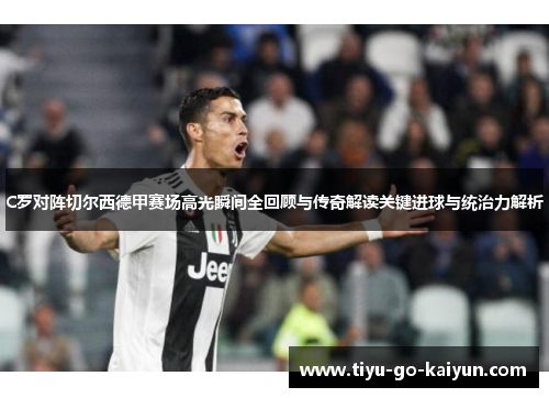 C罗对阵切尔西德甲赛场高光瞬间全回顾与传奇解读关键进球与统治力解析