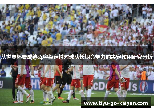 从世界杯看成熟阵容稳定性对球队长期竞争力的决定作用研究分析