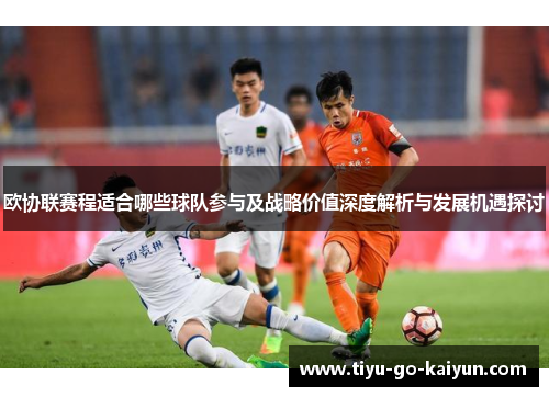 欧协联赛程适合哪些球队参与及战略价值深度解析与发展机遇探讨 欧协联赛程适合哪些球队参与及战略价值深度解析与发展机遇探讨