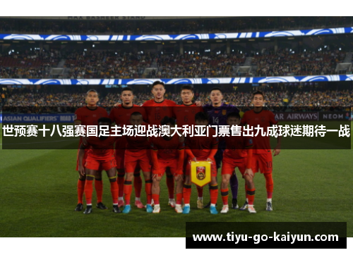 世预赛十八强赛国足主场迎战澳大利亚门票售出九成球迷期待一战 世预赛十八强赛国足主场迎战澳大利亚门票售出九成球迷期待一战