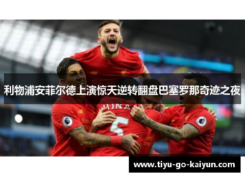 利物浦安菲尔德上演惊天逆转翻盘巴塞罗那奇迹之夜