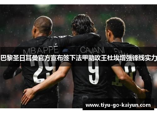巴黎圣日耳曼官方宣布签下法甲助攻王杜埃增强锋线实力 巴黎圣日耳曼官方宣布签下法甲助攻王杜埃增强锋线实力