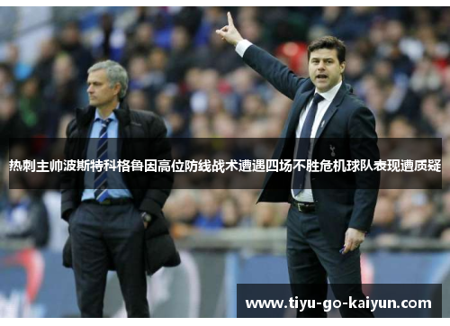 热刺主帅波斯特科格鲁因高位防线战术遭遇四场不胜危机球队表现遭质疑