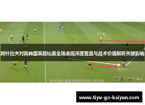 阿什拉夫对阵韩国英超比赛全场表现深度复盘与战术价值解析关键影响 阿什拉夫对阵韩国英超比赛全场表现深度复盘与战术价值解析关键影响