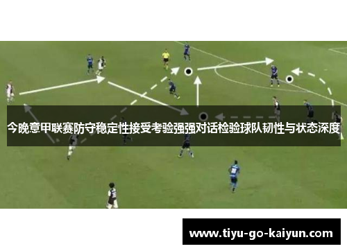 今晚意甲联赛防守稳定性接受考验强强对话检验球队韧性与状态深度