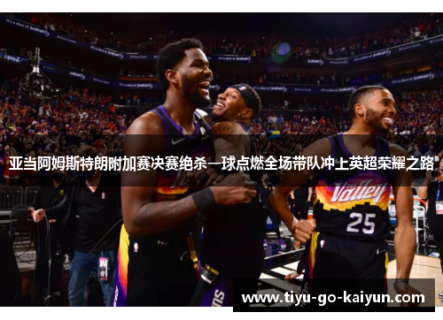 亚当阿姆斯特朗附加赛决赛绝杀一球点燃全场带队冲上英超荣耀之路