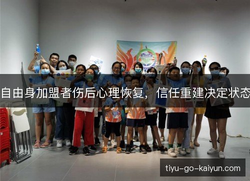 自由身加盟者伤后心理恢复,信任重建决定状态 自由身加盟者伤后心理恢复,信任重建决定状态