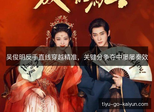 吴俊明反手直线穿越精准,关键分争夺中屡屡奏效 吴俊明反手直线穿越精准,关键分争夺中屡屡奏效